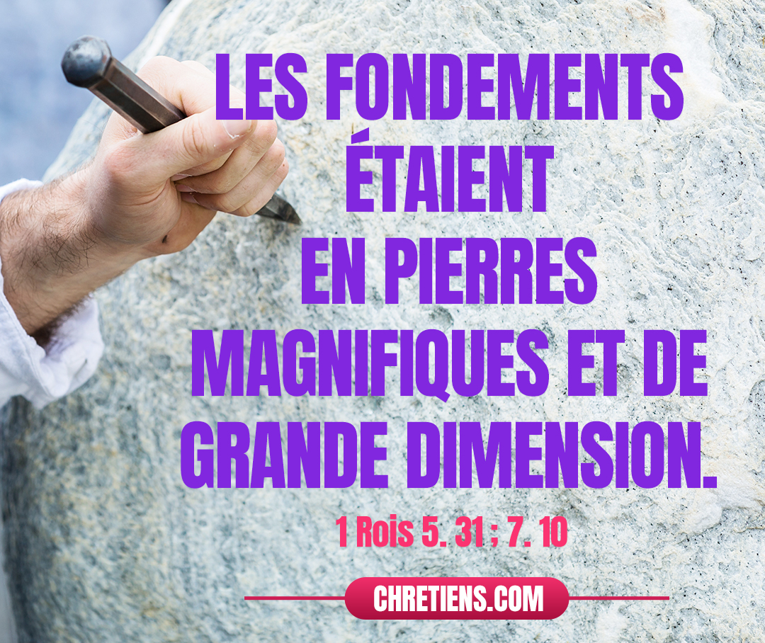 1 Rois 7:10 - Les fondements étaient en pierres magnifiques et de grande dimension, en pierres de dix coudées et en pierres de huit coudées.